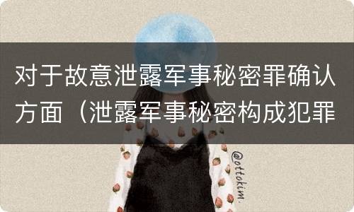 对于故意泄露军事秘密罪确认方面（泄露军事秘密构成犯罪的）