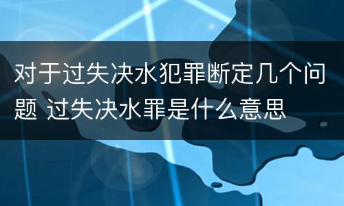 对于过失决水犯罪断定几个问题 过失决水罪是什么意思