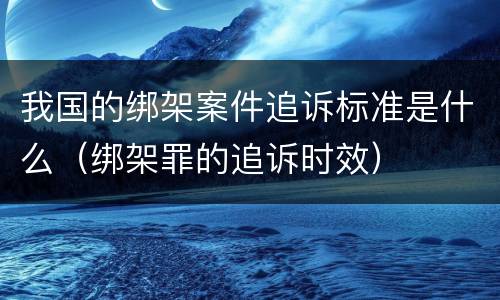 我国的绑架案件追诉标准是什么（绑架罪的追诉时效）