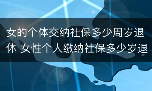 女的个体交纳社保多少周岁退休 女性个人缴纳社保多少岁退休