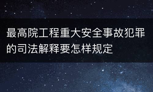 最高院工程重大安全事故犯罪的司法解释要怎样规定