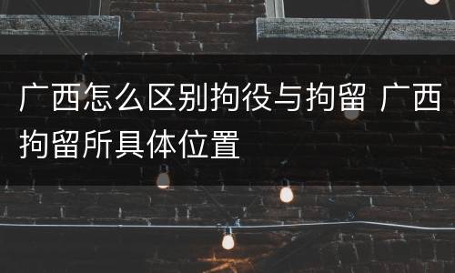 广西怎么区别拘役与拘留 广西拘留所具体位置