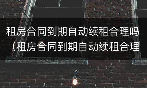 租房合同到期自动续租合理吗（租房合同到期自动续租合理吗合法吗）
