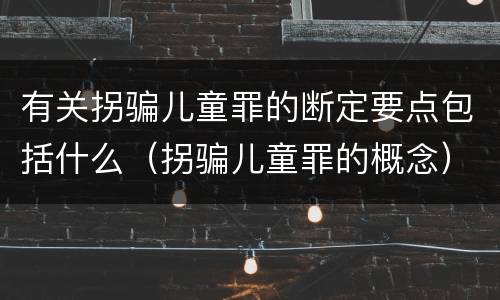 有关拐骗儿童罪的断定要点包括什么（拐骗儿童罪的概念）