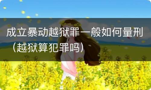 成立暴动越狱罪一般如何量刑（越狱算犯罪吗）