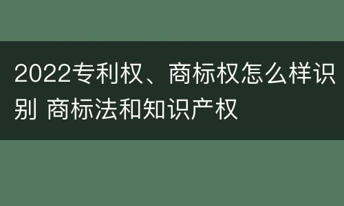 2022专利权、商标权怎么样识别 商标法和知识产权
