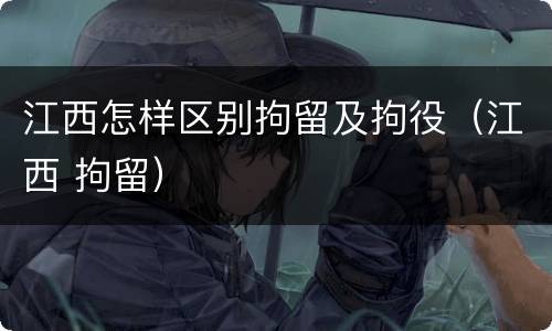 江西怎样区别拘留及拘役（江西 拘留）