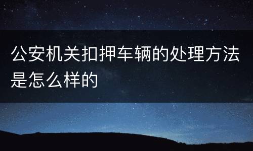 公安机关扣押车辆的处理方法是怎么样的