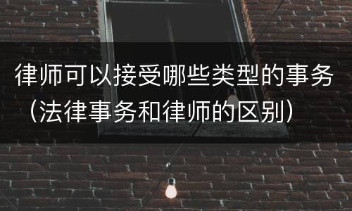律师可以接受哪些类型的事务（法律事务和律师的区别）