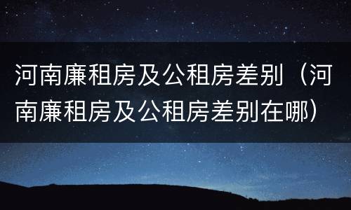 河南廉租房及公租房差别（河南廉租房及公租房差别在哪）