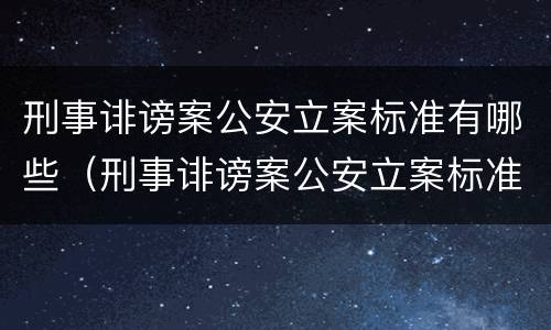 刑事诽谤案公安立案标准有哪些（刑事诽谤案公安立案标准有哪些条件）