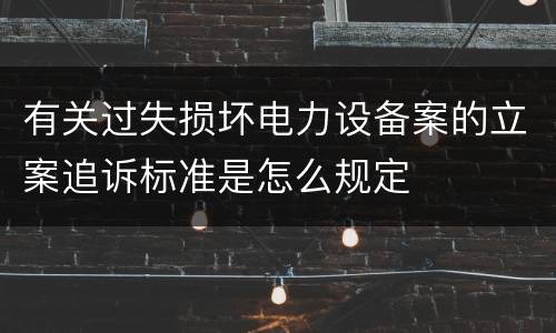 有关过失损坏电力设备案的立案追诉标准是怎么规定
