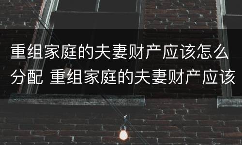 重组家庭的夫妻财产应该怎么分配 重组家庭的夫妻财产应该怎么分配呢