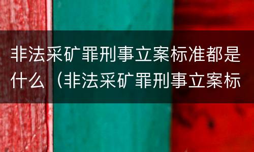 非法采矿罪刑事立案标准都是什么（非法采矿罪刑事立案标准都是什么规定）
