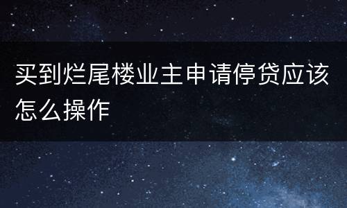 买到烂尾楼业主申请停贷应该怎么操作