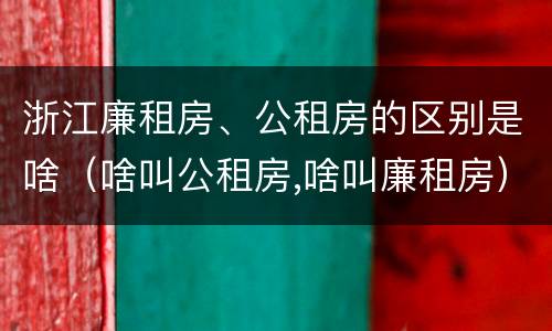 浙江廉租房、公租房的区别是啥（啥叫公租房,啥叫廉租房）