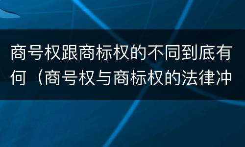 商号权跟商标权的不同到底有何（商号权与商标权的法律冲突与解决）