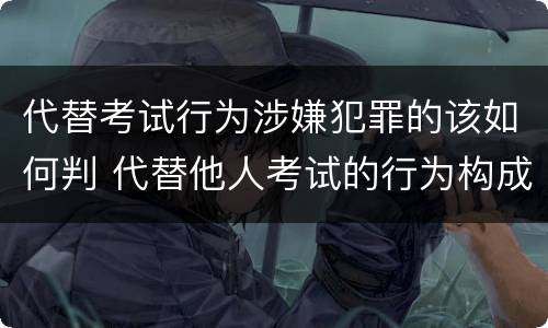 代替考试行为涉嫌犯罪的该如何判 代替他人考试的行为构成什么罪
