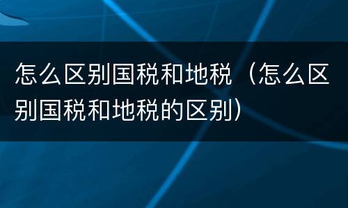 怎么区别国税和地税（怎么区别国税和地税的区别）