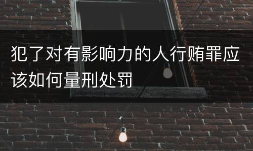 犯了对有影响力的人行贿罪应该如何量刑处罚