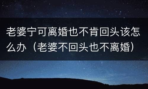 老婆宁可离婚也不肯回头该怎么办（老婆不回头也不离婚）