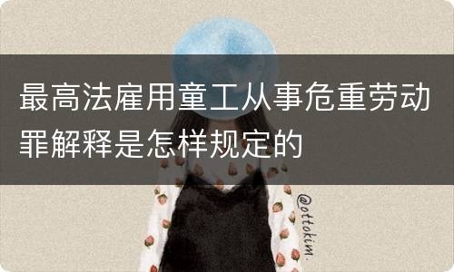 最高法雇用童工从事危重劳动罪解释是怎样规定的