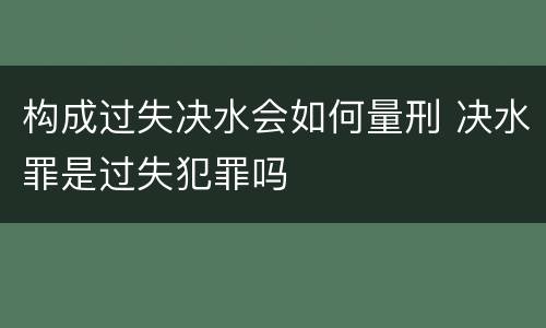 构成过失决水会如何量刑 决水罪是过失犯罪吗