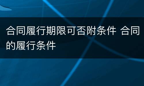 合同履行期限可否附条件 合同的履行条件