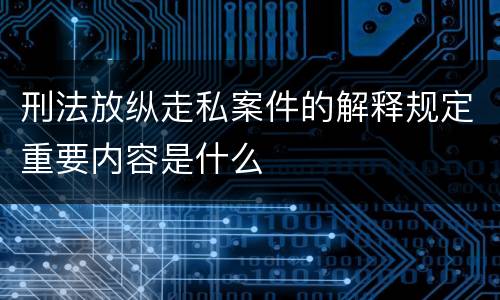 刑法放纵走私案件的解释规定重要内容是什么