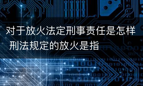 对于放火法定刑事责任是怎样 刑法规定的放火是指
