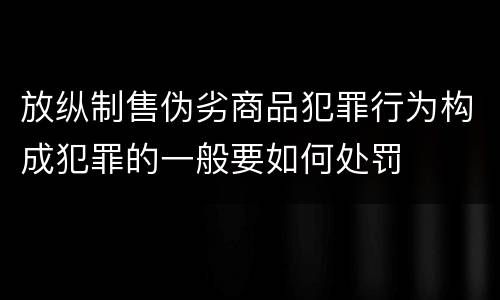 放纵制售伪劣商品犯罪行为构成犯罪的一般要如何处罚