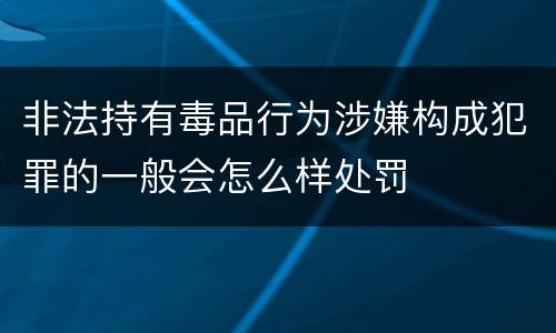 非法持有毒品行为涉嫌构成犯罪的一般会怎么样处罚