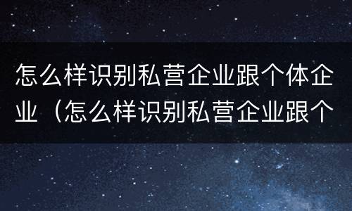 怎么样识别私营企业跟个体企业（怎么样识别私营企业跟个体企业关系）
