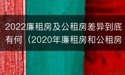 2022廉租房及公租房差异到底有何（2020年廉租房和公租房的区别）
