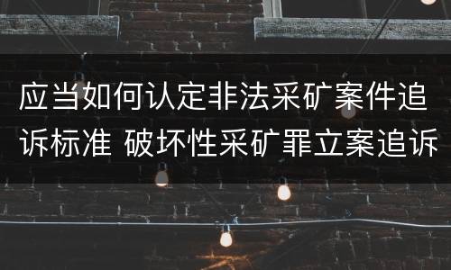 应当如何认定非法采矿案件追诉标准 破坏性采矿罪立案追诉标准