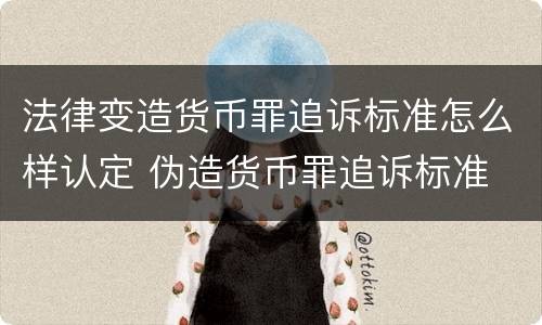 法律变造货币罪追诉标准怎么样认定 伪造货币罪追诉标准