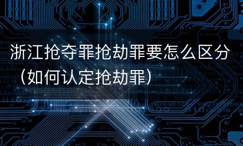 浙江抢夺罪抢劫罪要怎么区分（如何认定抢劫罪）