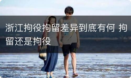 浙江拘役拘留差异到底有何 拘留还是拘役