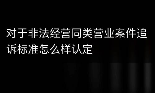 对于非法经营同类营业案件追诉标准怎么样认定
