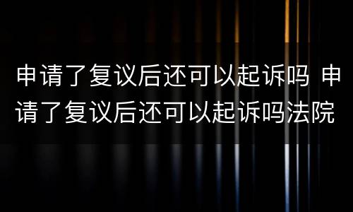 申请了复议后还可以起诉吗 申请了复议后还可以起诉吗法院