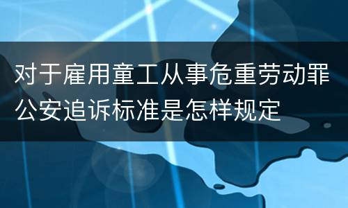 对于雇用童工从事危重劳动罪公安追诉标准是怎样规定