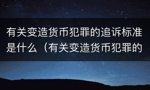 有关变造货币犯罪的追诉标准是什么（有关变造货币犯罪的追诉标准是什么规定）