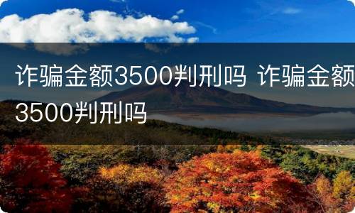 诈骗金额3500判刑吗 诈骗金额3500判刑吗
