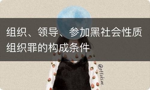 组织、领导、参加黑社会性质组织罪的构成条件