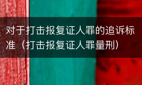 对于打击报复证人罪的追诉标准（打击报复证人罪量刑）