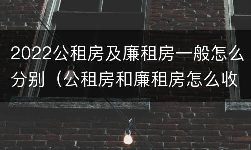 2022公租房及廉租房一般怎么分别（公租房和廉租房怎么收费）