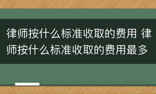 律师按什么标准收取的费用 律师按什么标准收取的费用最多