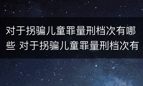 对于拐骗儿童罪量刑档次有哪些 对于拐骗儿童罪量刑档次有哪些标准
