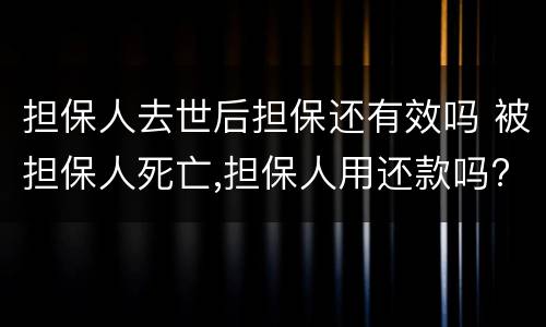 担保人去世后担保还有效吗 被担保人死亡,担保人用还款吗?