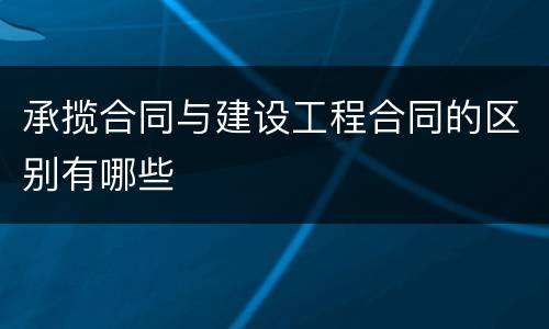 承揽合同与建设工程合同的区别有哪些